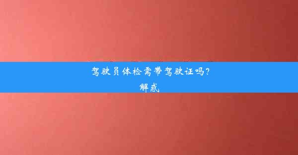 驾驶员体检需带驾驶证吗？解惑