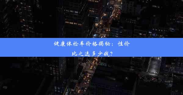 健康体检车价格揭秘：性价比之选多少钱？