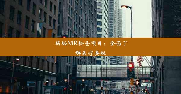 <b>揭秘MR检查项目：全面了解医疗奥秘</b>