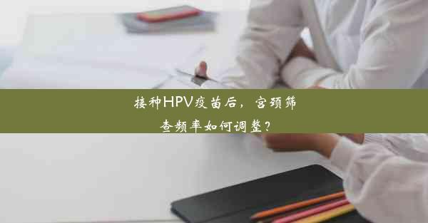 接种HPV疫苗后，宫颈筛查频率如何调整？