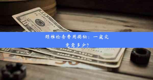 颈椎检查费用揭秘：一窥究竟需多少？