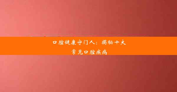 口腔健康守门人：揭秘十大常见口腔疾病