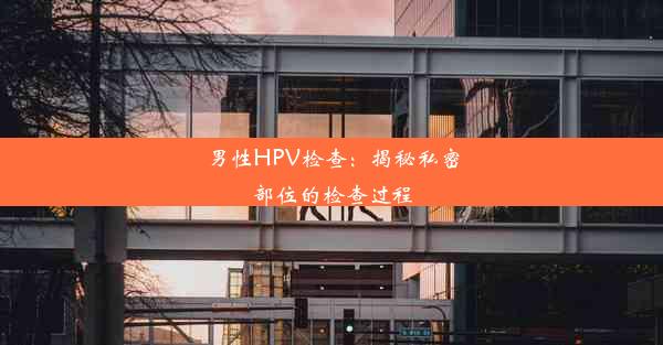 男性HPV检查：揭秘私密部位的检查过程