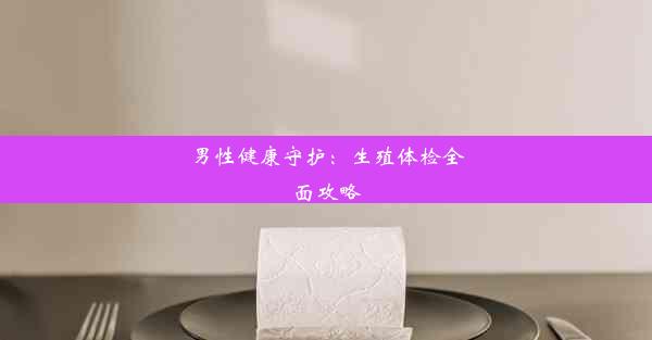 男性健康守护：生殖体检全面攻略