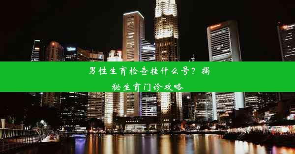 男性生育检查挂什么号？揭秘生育门诊攻略