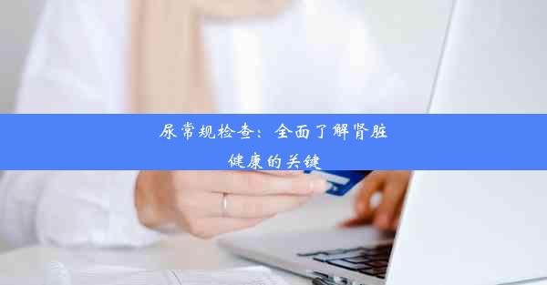 尿常规检查：全面了解肾脏健康的关键