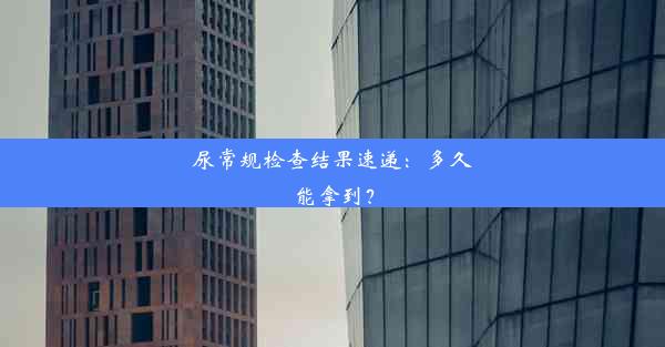 尿常规检查结果速递：多久能拿到？