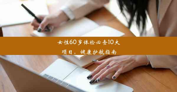 女性60岁体检必查10大项目，健康护航指南