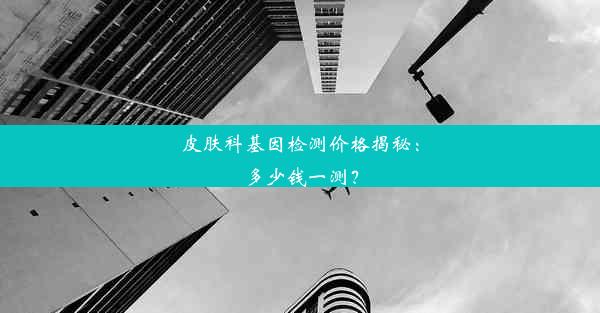 皮肤科基因检测价格揭秘：多少钱一测？