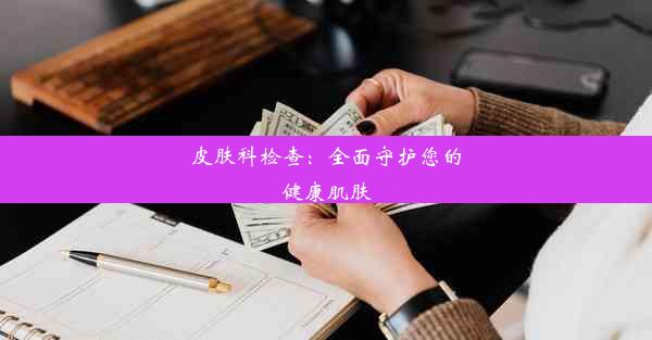 皮肤科检查：全面守护您的健康肌肤