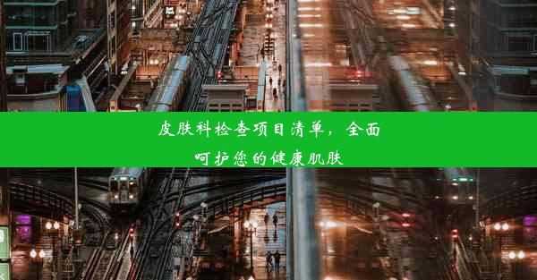 皮肤科检查项目清单，全面呵护您的健康肌肤