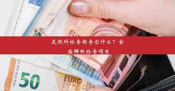 <b>皮肤科检查都查些什么？全面解析检查项目</b>