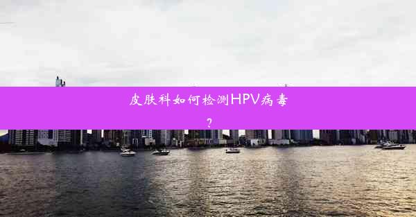 皮肤科如何检测HPV病毒？