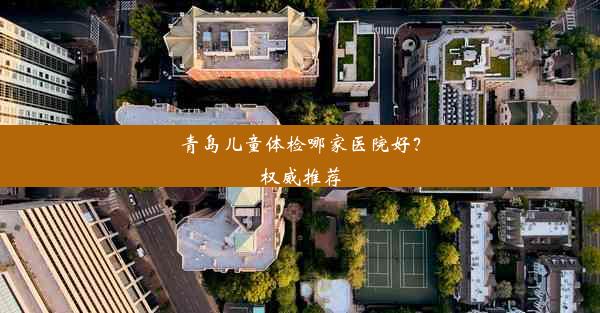 青岛儿童体检哪家医院好？权威推荐