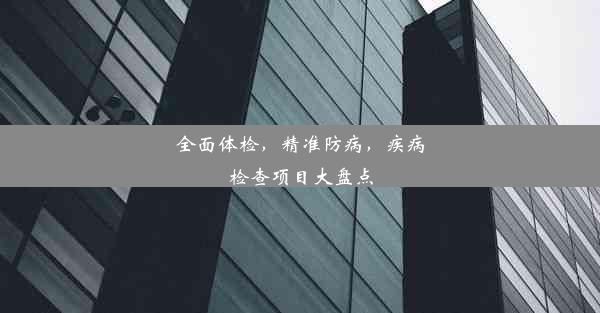 全面体检，精准防病，疾病检查项目大盘点