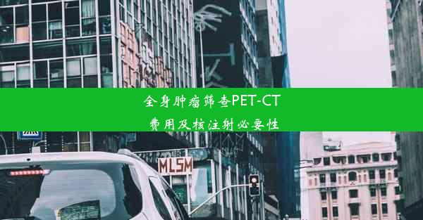 全身肿瘤筛查PET-CT费用及核注射必要性