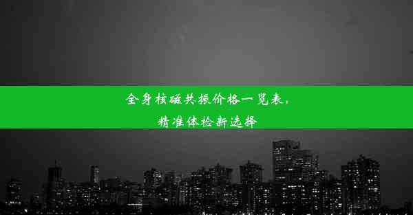 全身核磁共振价格一览表，精准体检新选择