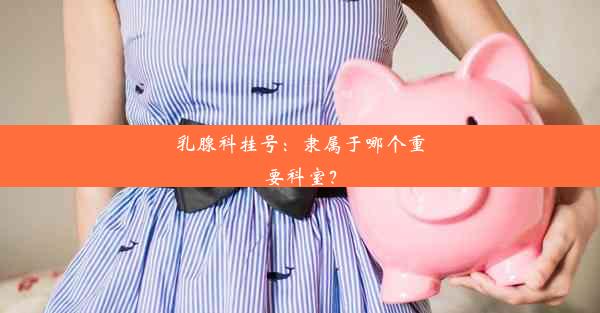 乳腺科挂号：隶属于哪个重要科室？