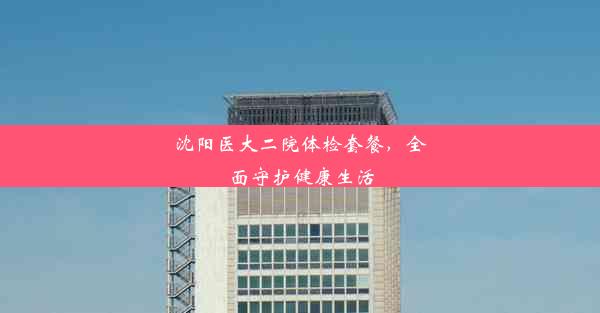 沈阳医大二院体检套餐，全面守护健康生活