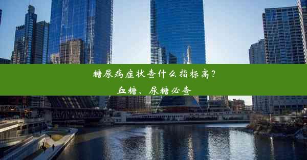 糖尿病症状查什么指标高？血糖、尿糖必查