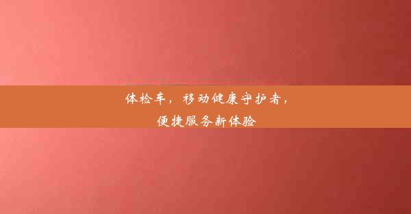 体检车，移动健康守护者，便捷服务新体验