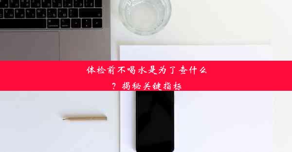 体检前不喝水是为了查什么？揭秘关键指标