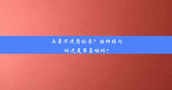 头晕不适需检查？挂神经内科还是耳鼻喉科？