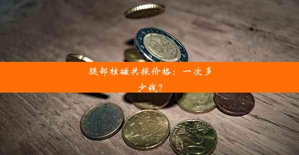 腿部核磁共振价格：一次多少钱？