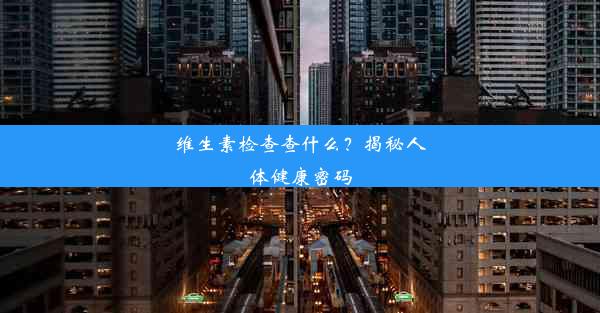 维生素检查查什么？揭秘人体健康密码