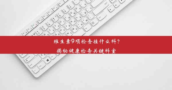 <b>维生素9项检查挂什么科？揭秘健康检查关键科室</b>