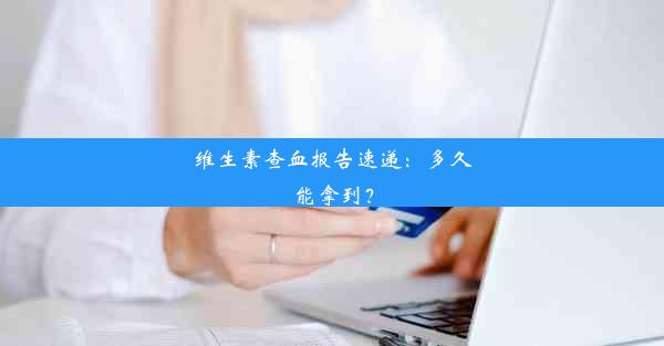 维生素查血报告速递：多久能拿到？