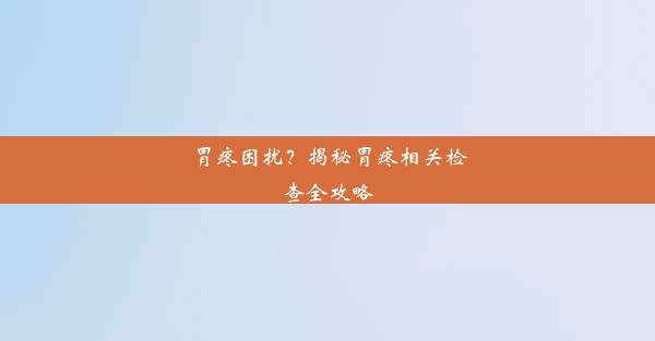 胃疼困扰？揭秘胃疼相关检查全攻略