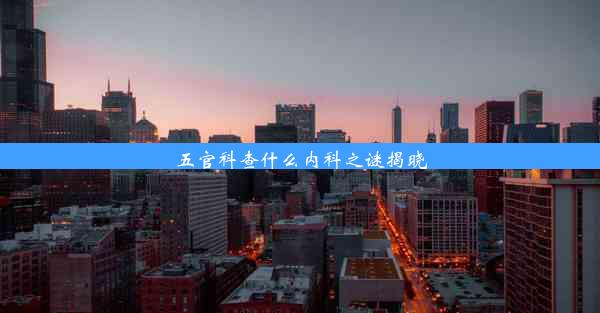 五官科查什么内科之谜揭晓