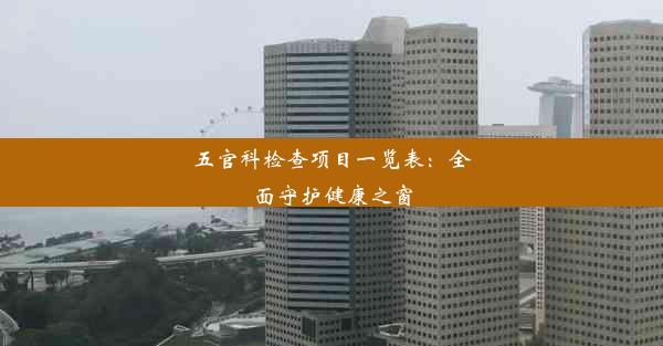 <b>五官科检查项目一览表：全面守护健康之窗</b>