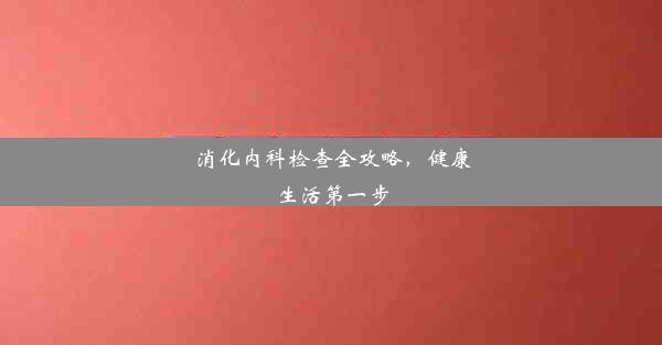 消化内科检查全攻略，健康生活第一步