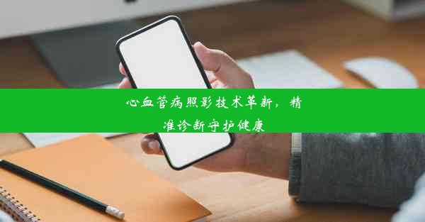 心血管病照影技术革新，精准诊断守护健康