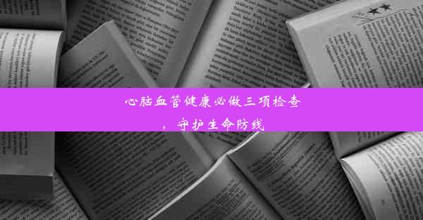 心脑血管健康必做三项检查，守护生命防线