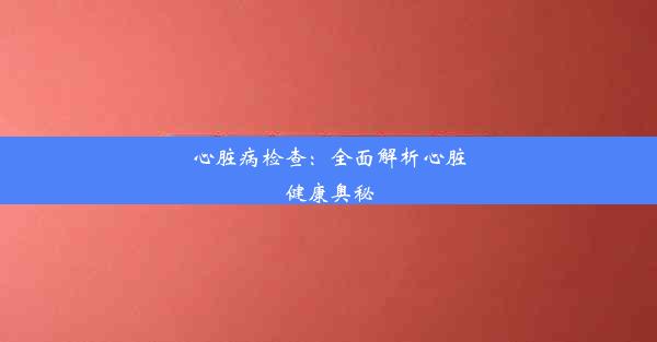 <b>心脏病检查：全面解析心脏健康奥秘</b>