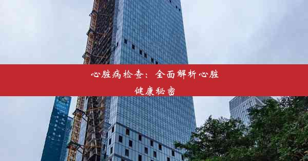 <b>心脏病检查：全面解析心脏健康秘密</b>