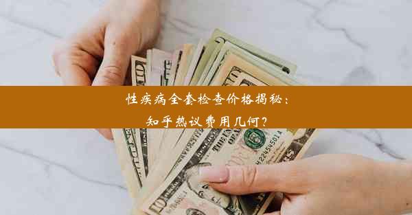 性疾病全套检查价格揭秘：知乎热议费用几何？