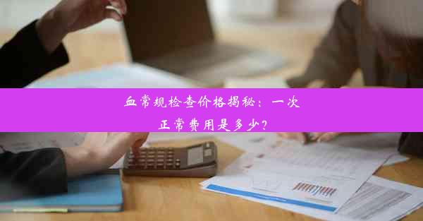 血常规检查价格揭秘：一次正常费用是多少？