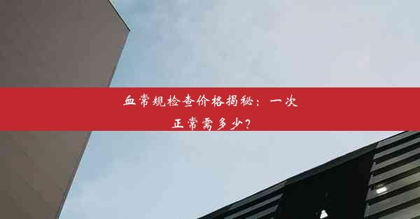 血常规检查价格揭秘：一次正常需多少？