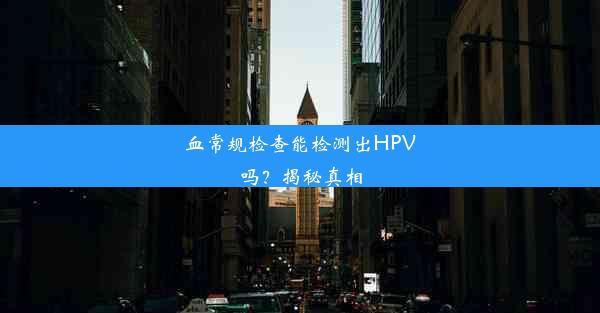 血常规检查能检测出HPV吗？揭秘真相