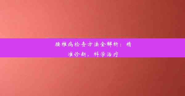 腰椎病检查方法全解析：精准诊断，科学治疗