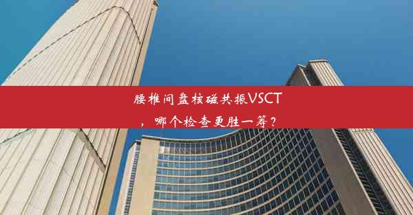 腰椎间盘核磁共振VSCT，哪个检查更胜一筹？