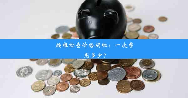 腰椎检查价格揭秘：一次费用多少？