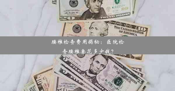 腰椎检查费用揭秘：医院检查腰椎要花多少钱？