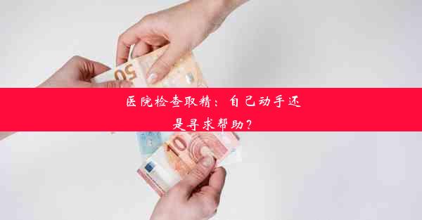 医院检查取精：自己动手还是寻求帮助？