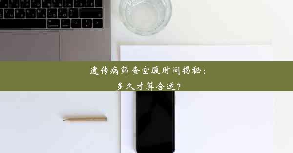 <b>遗传病筛查空腹时间揭秘：多久才算合适？</b>