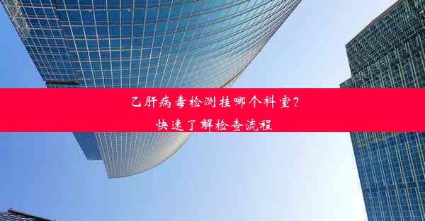 乙肝病毒检测挂哪个科室？快速了解检查流程